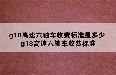 g18高速六轴车收费标准是多少 g18高速六轴车收费标准
